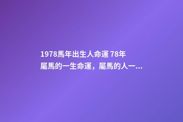 1978馬年出生人命運 78年屬馬的一生命運，屬馬的人一生的命運是怎么樣的